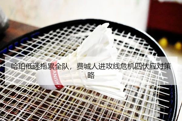 哈珀低迷拖累全队，费城人进攻线危机四伏应对策略