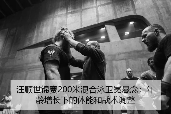 汪顺世锦赛200米混合泳卫冕悬念：年龄增长下的体能和战术调整